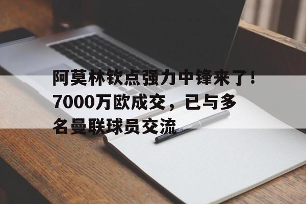阿莫林钦点强力中锋来了！7000万欧成交，已与多名曼联球员交流的简单介绍